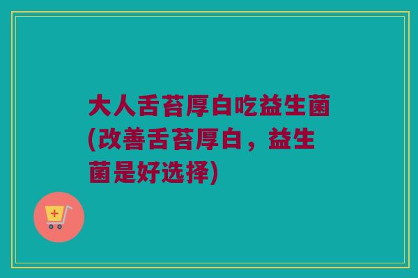 大人舌苔厚白吃益生菌(改善舌苔厚白，益生菌是好选择)