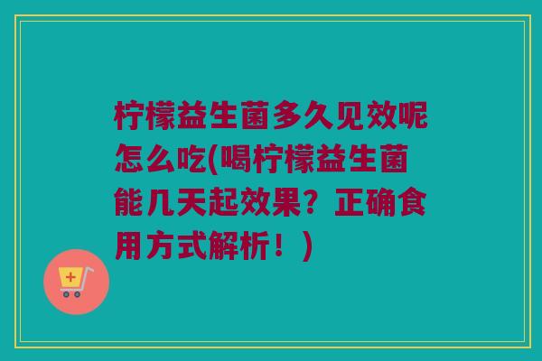 柠檬益生菌多久见效呢怎么吃(喝柠檬益生菌能几天起效果？正确食用方式解析！)