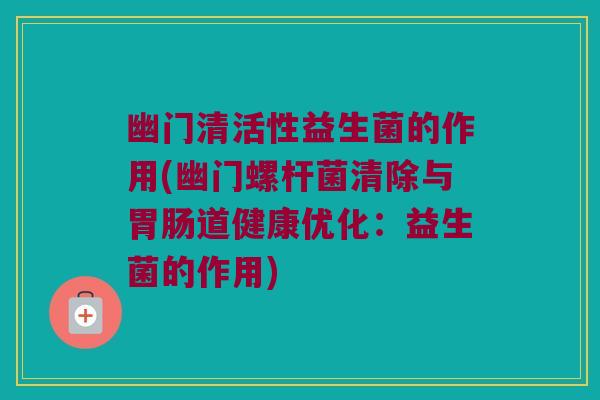 幽门清活性益生菌的作用(幽门螺杆菌清除与胃肠道健康优化：益生菌的作用)