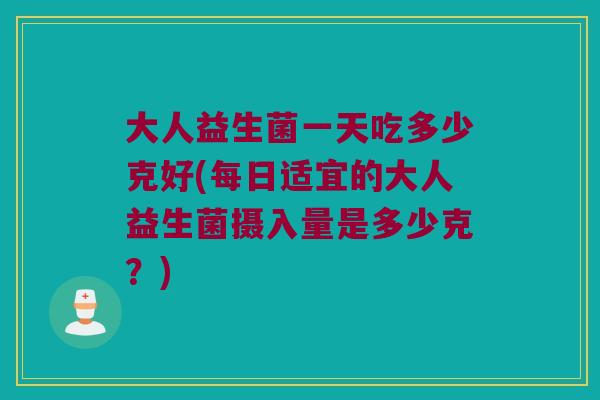大人益生菌一天吃多少克好(每日适宜的大人益生菌摄入量是多少克？)