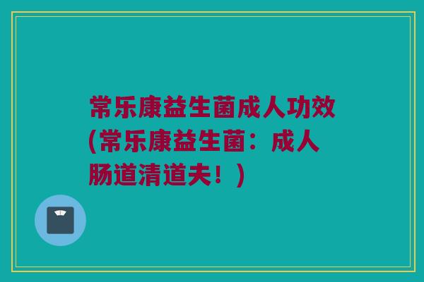 常乐康益生菌成人功效(常乐康益生菌：成人肠道清道夫！)