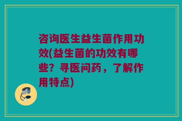 咨询医生益生菌作用功效(益生菌的功效有哪些？寻医问药，了解作用特点)