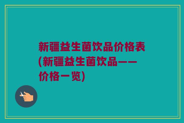 新疆益生菌饮品价格表(新疆益生菌饮品——价格一览)