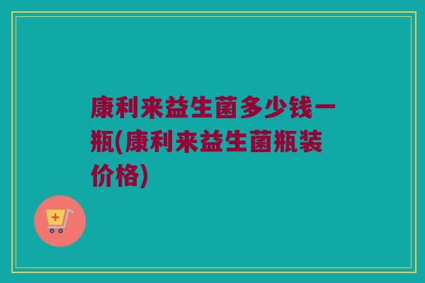 康利来益生菌多少钱一瓶(康利来益生菌瓶装价格)