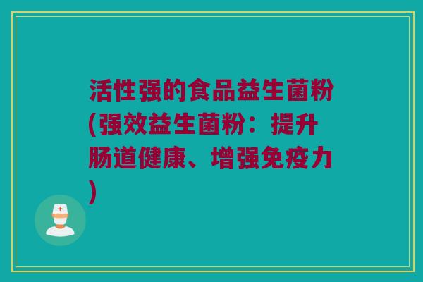 活性强的食品益生菌粉(强效益生菌粉：提升肠道健康、增强免疫力)