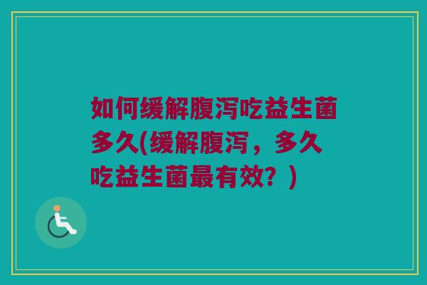 如何缓解腹泻吃益生菌多久(缓解腹泻，多久吃益生菌最有效？)