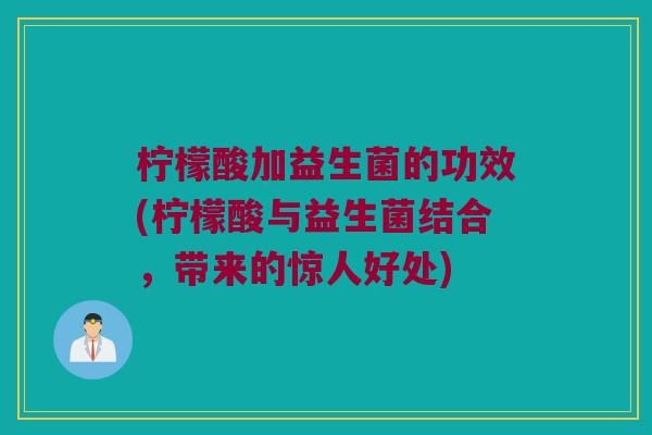 柠檬酸加益生菌的功效(柠檬酸与益生菌结合，带来的惊人好处)
