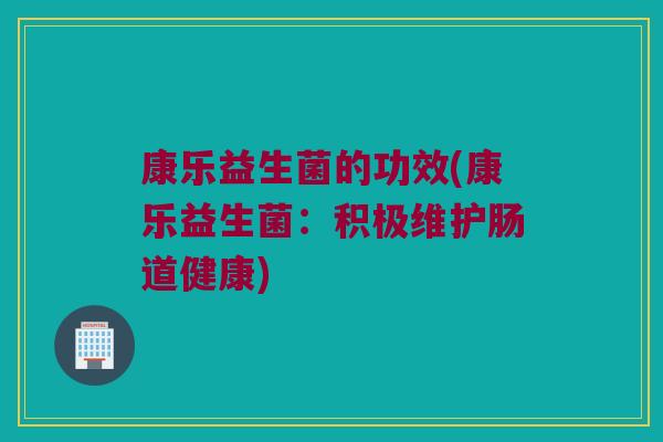 康乐益生菌的功效(康乐益生菌：积极维护肠道健康)
