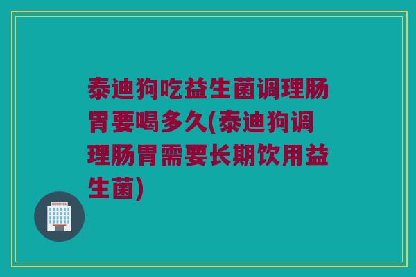 泰迪狗吃益生菌调理肠胃要喝多久(泰迪狗调理肠胃需要长期饮用益生菌)