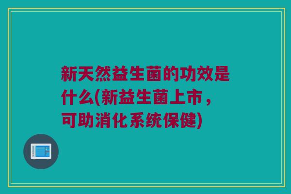 新天然益生菌的功效是什么(新益生菌上市，可助消化系统保健)