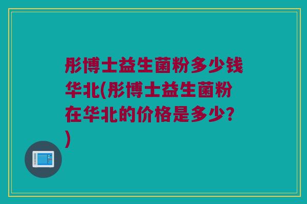 彤博士益生菌粉多少钱华北(彤博士益生菌粉在华北的价格是多少？)