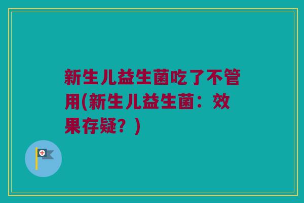 新生儿益生菌吃了不管用(新生儿益生菌：效果存疑？)