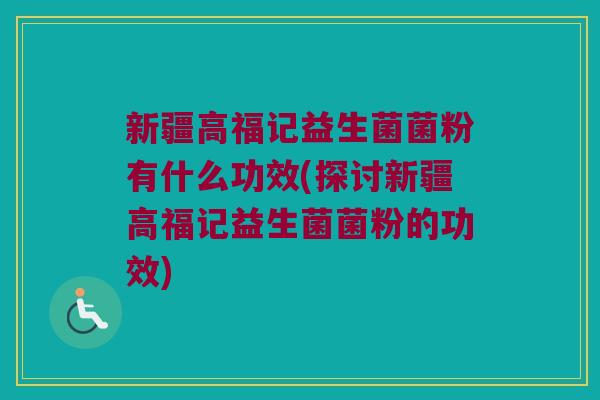 新疆高福记益生菌菌粉有什么功效(探讨新疆高福记益生菌菌粉的功效)