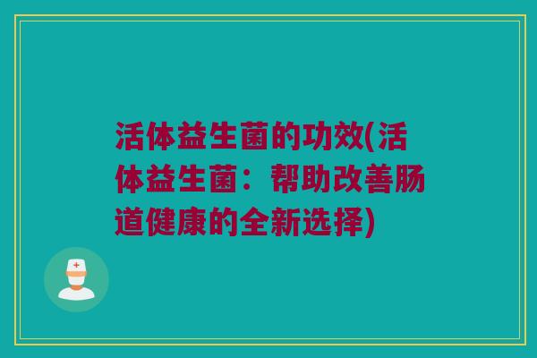活体益生菌的功效(活体益生菌：帮助改善肠道健康的全新选择)