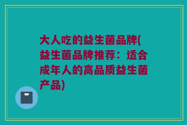 大人吃的益生菌品牌(益生菌品牌推荐：适合成年人的高品质益生菌产品)