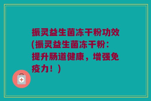 振灵益生菌冻干粉功效(振灵益生菌冻干粉:提升肠道健康,增强力!) 振灵益生菌冻干粉功效(振灵益生菌冻干粉:提升肠道健康,增强力!)