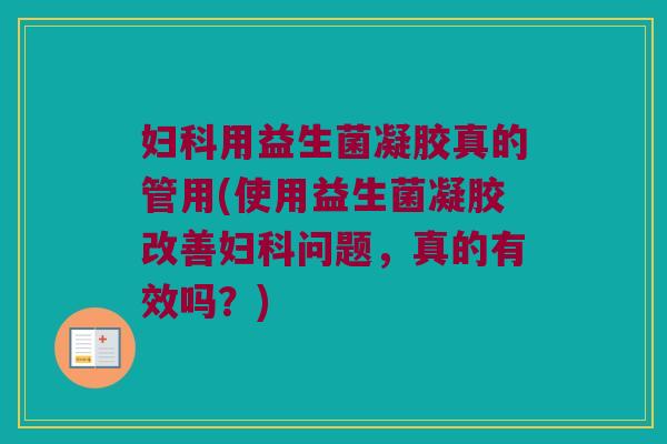 妇科用益生菌凝胶真的管用(使用益生菌凝胶改善妇科问题，真的有效吗？)