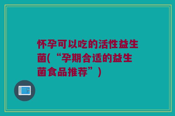 怀孕可以吃的活性益生菌(“孕期合适的益生菌食品推荐”)