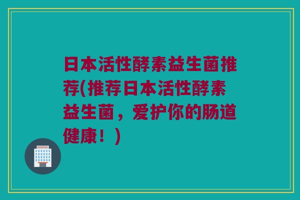 日本活性酵素益生菌推荐(推荐日本活性酵素益生菌，爱护你的肠道健康！)