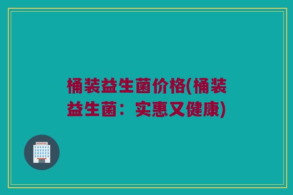 桶装益生菌价格(桶装益生菌：实惠又健康)