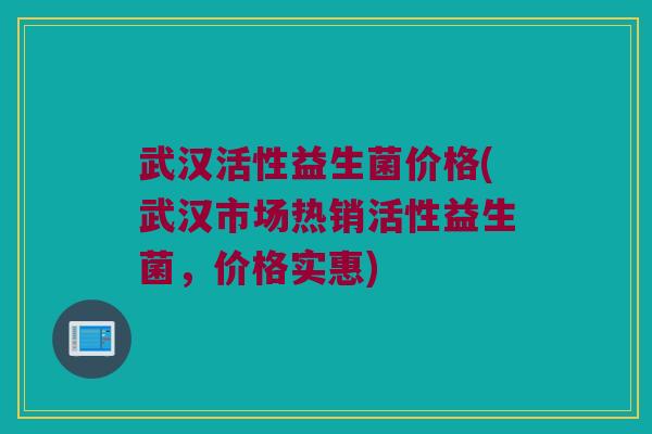 武汉活性益生菌价格(武汉市场热销活性益生菌，价格实惠)