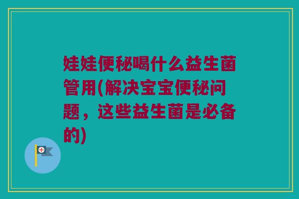 娃娃便秘喝什么益生菌管用(解决宝宝便秘问题，这些益生菌是必备的)