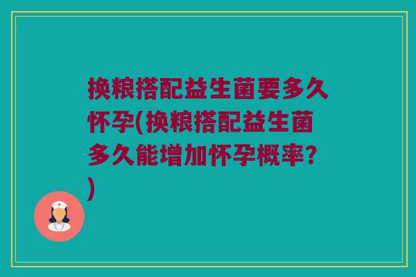 换粮搭配益生菌要多久怀孕(换粮搭配益生菌多久能增加怀孕概率？)