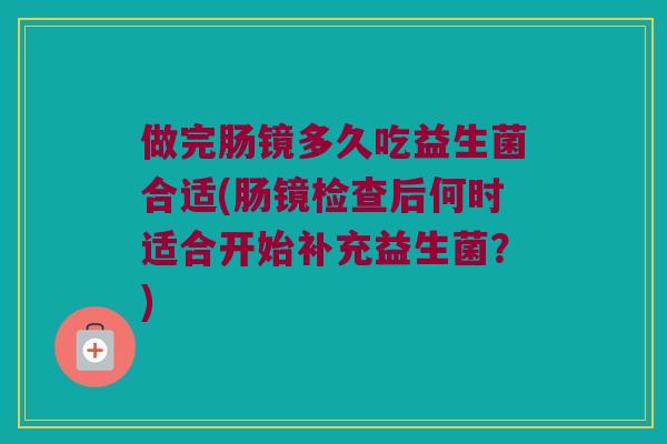 做完肠镜多久吃益生菌合适(肠镜检查后何时适合开始补充益生菌？)