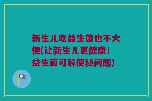 新生儿吃益生菌也不大便(让新生儿更健康！益生菌可解便秘问题)