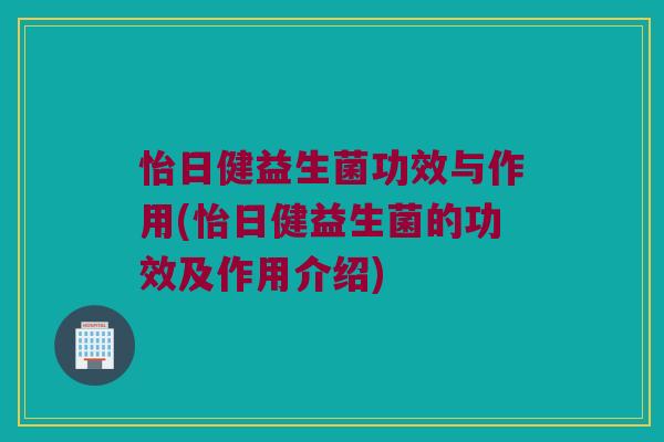 怡日健益生菌功效与作用(怡日健益生菌的功效及作用介绍)