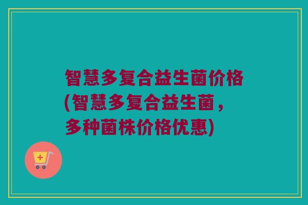 智慧多复合益生菌价格(智慧多复合益生菌，多种菌株价格优惠)