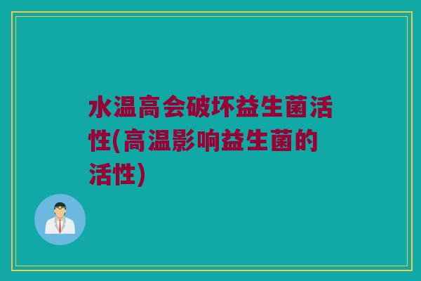 水温高会破坏益生菌活性(高温影响益生菌的活性)