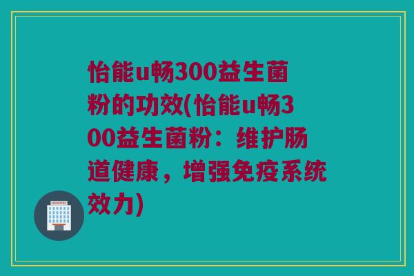 怡能u畅300益生菌粉的功效(怡能u畅300益生菌粉：维护肠道健康，增强免疫系统效力)