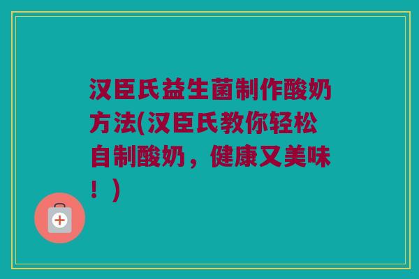 汉臣氏益生菌制作酸奶方法(汉臣氏教你轻松自制酸奶，健康又美味！)