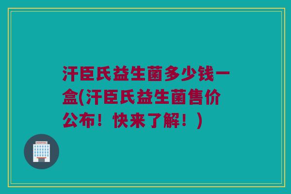 汗臣氏益生菌多少钱一盒(汗臣氏益生菌售价公布！快来了解！)