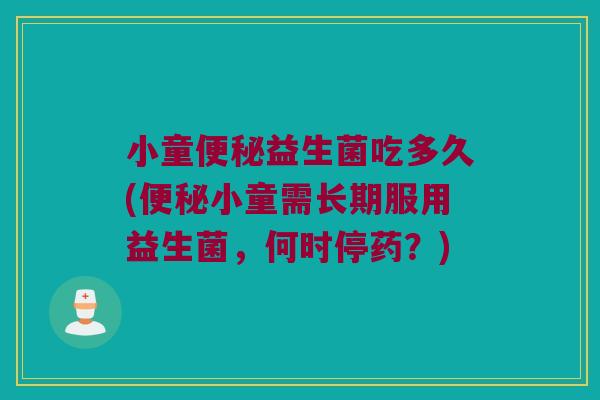 小童便秘益生菌吃多久(便秘小童需长期服用益生菌，何时停药？)