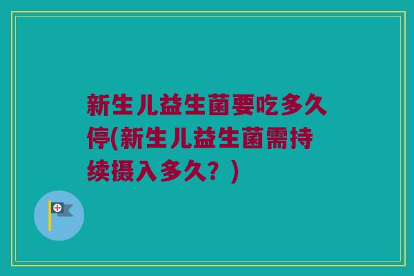 新生儿益生菌要吃多久停(新生儿益生菌需持续摄入多久？)