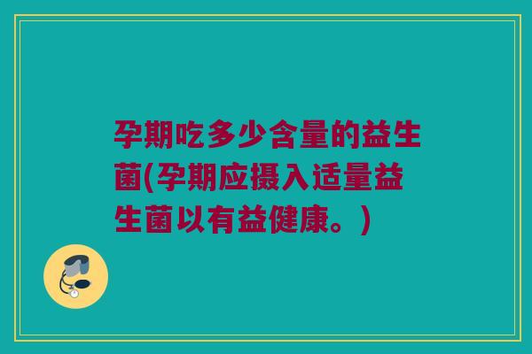 孕期吃多少含量的益生菌(孕期应摄入适量益生菌以有益健康。)