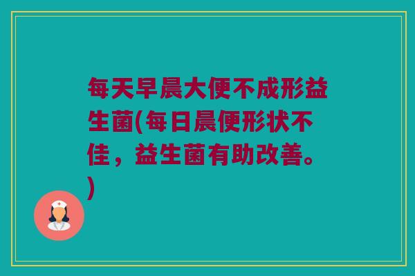 每天早晨大便不成形益生菌(每日晨便形状不佳，益生菌有助改善。)