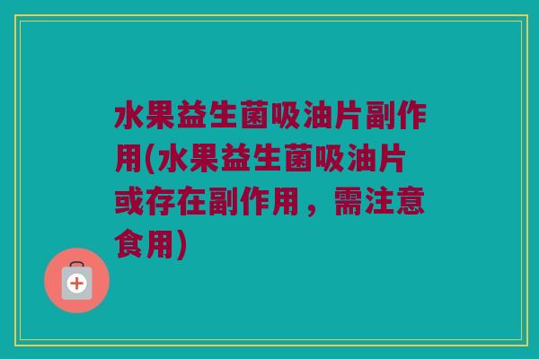 水果益生菌吸油片副作用(水果益生菌吸油片或存在副作用，需注意食用)