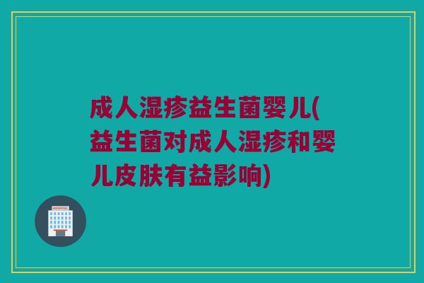 成人湿疹益生菌婴儿(益生菌对成人湿疹和婴儿皮肤有益影响)