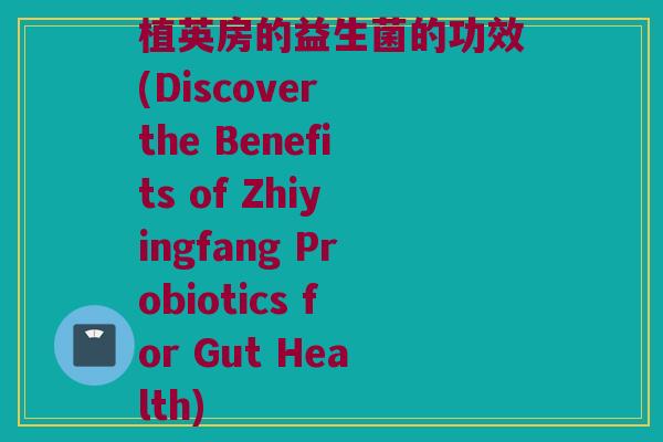 植英房的益生菌的功效(Discover the Benefits of Zhiyingfang Probiotics for Gut Health)