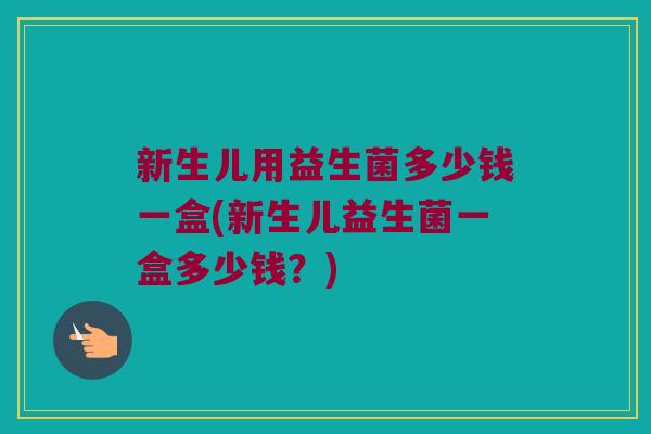 新生儿用益生菌多少钱一盒(新生儿益生菌一盒多少钱？)
