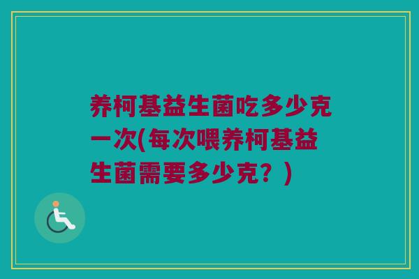 养柯基益生菌吃多少克一次(每次喂养柯基益生菌需要多少克？)