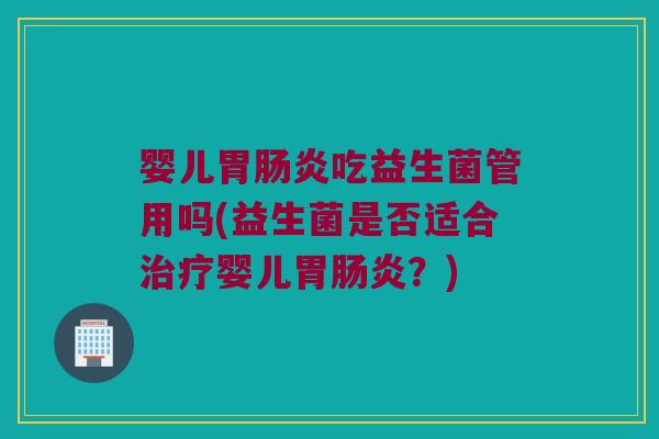 婴儿胃肠炎吃益生菌管用吗(益生菌是否适合治疗婴儿胃肠炎？)