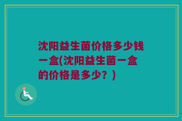 沈阳益生菌价格多少钱一盒(沈阳益生菌一盒的价格是多少？)