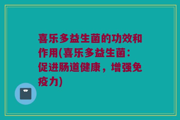 喜乐多益生菌的功效和作用(喜乐多益生菌：促进肠道健康，增强免疫力)
