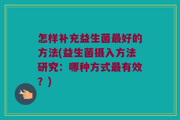 怎样补充益生菌最好的方法(益生菌摄入方法研究：哪种方式最有效？)