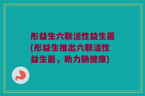 彤益生六联活性益生菌(彤益生推出六联活性益生菌，助力肠健康)