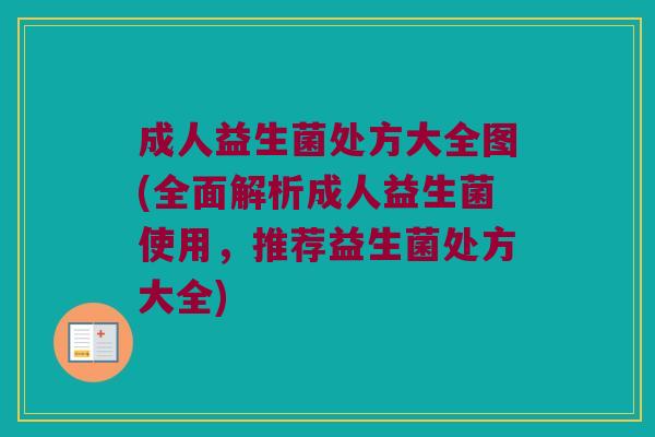 成人益生菌处方大全图(全面解析成人益生菌使用，推荐益生菌处方大全)